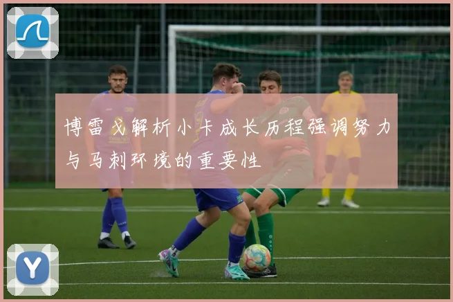 博雷戈解析小卡成长历程强调努力与马刺环境的重要性