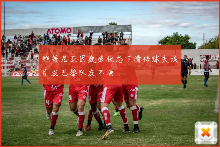 维蒂尼亚因疲劳状态下滑传球失误引发巴黎队友不满