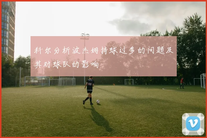 科尔分析波杰姆持球过多的问题及其对球队的影响