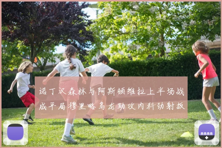 诺丁汉森林与阿斯顿维拉上半场战成平局穆里略乌龙助攻内科劲射扳平比分