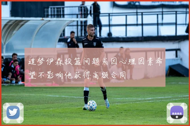 追梦伊森投篮问题或因心理因素希望不影响他获得高额合同
