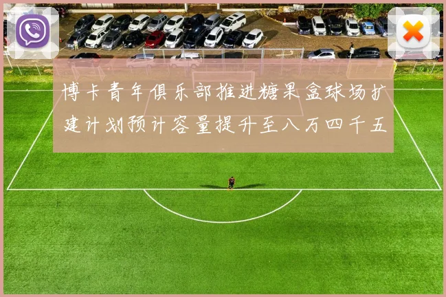 博卡青年俱乐部推进糖果盒球场扩建计划预计容量提升至八万四千五百人