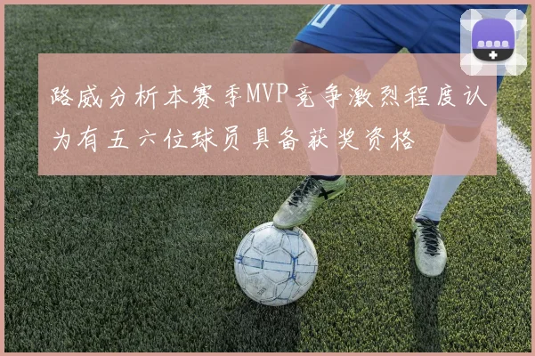 路威分析本赛季MVP竞争激烈程度认为有五六位球员具备获奖资格