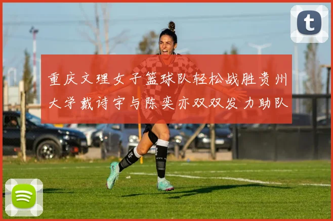 重庆文理女子篮球队轻松战胜贵州大学戴诗宇与陈奕亦双双发力助队取胜