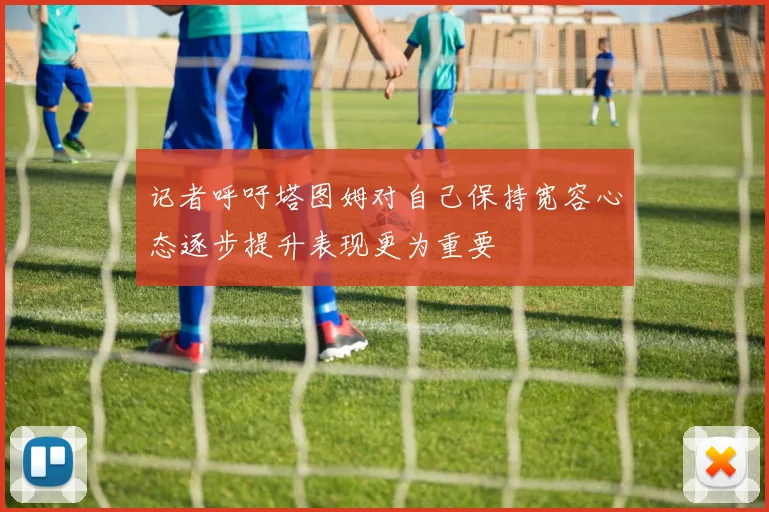 记者呼吁塔图姆对自己保持宽容心态逐步提升表现更为重要