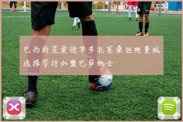 巴西新星爱德华多孔塞桑拒绝曼城选择等待加盟巴萨机会