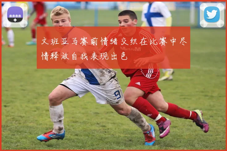 文班亚马赛前情绪交织在比赛中尽情释放自我表现出色