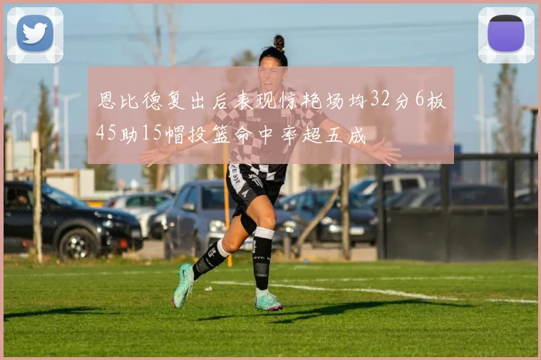 恩比德复出后表现惊艳场均32分6板45助15帽投篮命中率超五成