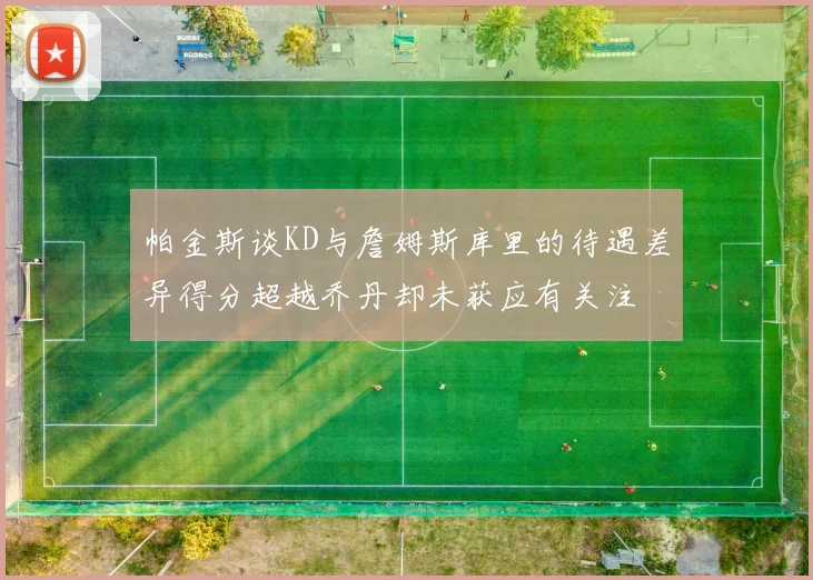 帕金斯谈KD与詹姆斯库里的待遇差异得分超越乔丹却未获应有关注