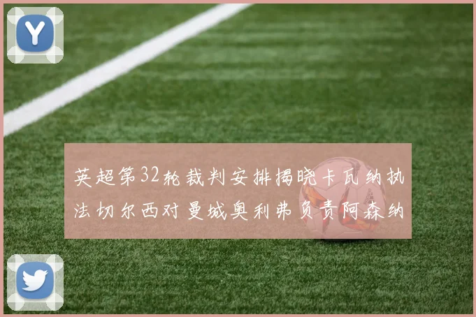 英超第32轮裁判安排揭晓卡瓦纳执法切尔西对曼城奥利弗负责阿森纳比赛