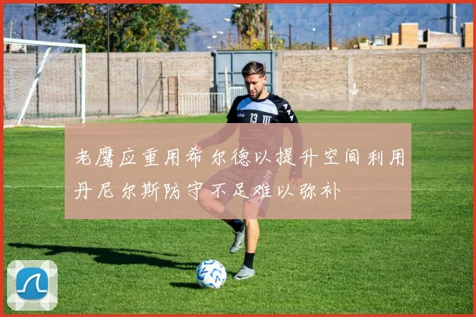 老鹰应重用希尔德以提升空间利用丹尼尔斯防守不足难以弥补