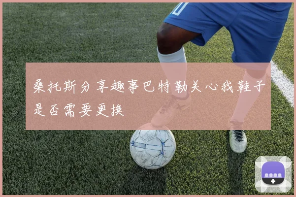桑托斯分享趣事巴特勒关心我鞋子是否需要更换