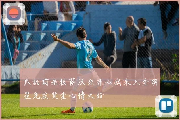 爪机前老板萨沃尔开心我未入全明星免发奖金心情大好