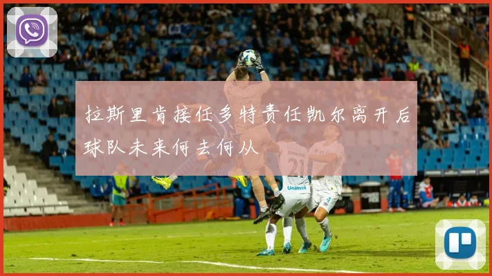 拉斯里肯接任多特责任凯尔离开后球队未来何去何从