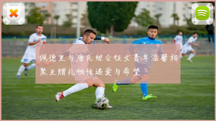 佩德里与唐氏综合征女青年温馨相聚互赠礼物传递爱与希望