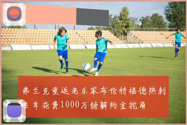弗兰克重返老东家布伦特福德热刺去年花费1000万镑解约金挖角