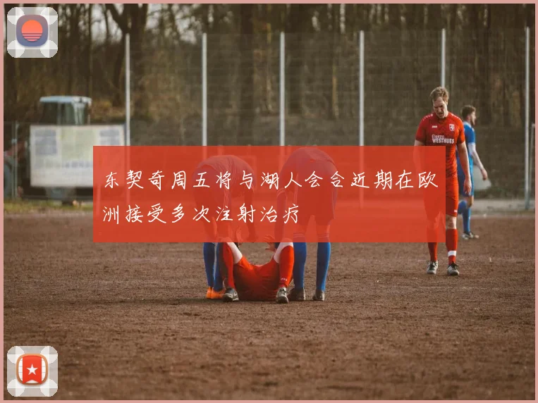 东契奇周五将与湖人会合近期在欧洲接受多次注射治疗