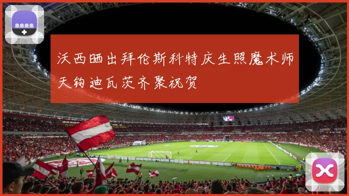沃西晒出拜伦斯科特庆生照魔术师天钩迪瓦茨齐聚祝贺