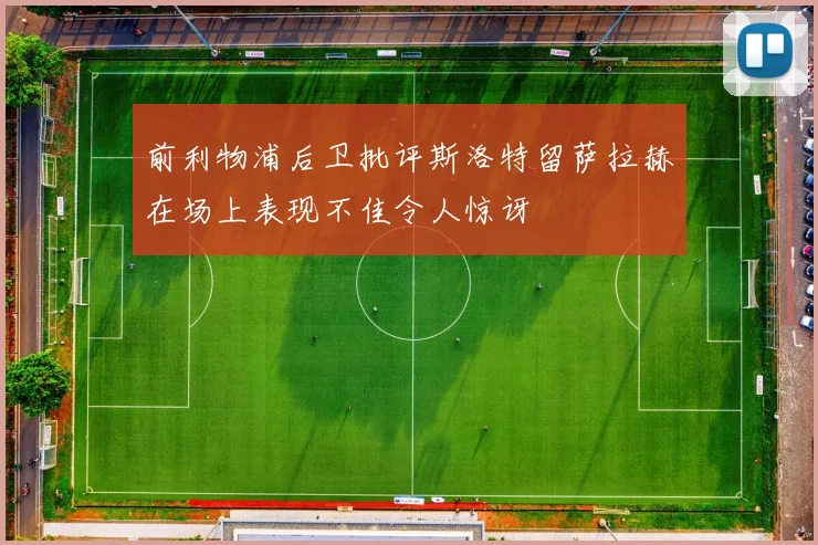 前利物浦后卫批评斯洛特留萨拉赫在场上表现不佳令人惊讶