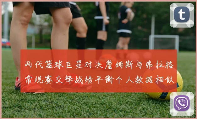 两代篮球巨星对决詹姆斯与弗拉格常规赛交锋战绩平衡个人数据相似