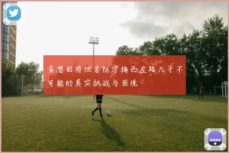 黄潜旧将坦言防守梅西左路几乎不可能的真实挑战与困境