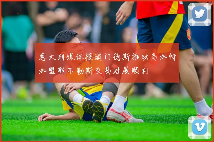 意大利媒体报道门德斯推动乌加特加盟那不勒斯交易进展顺利