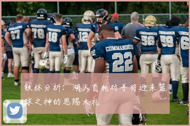 铁林分析：湖人首轮对手将迎来篮球之神的恩赐大礼