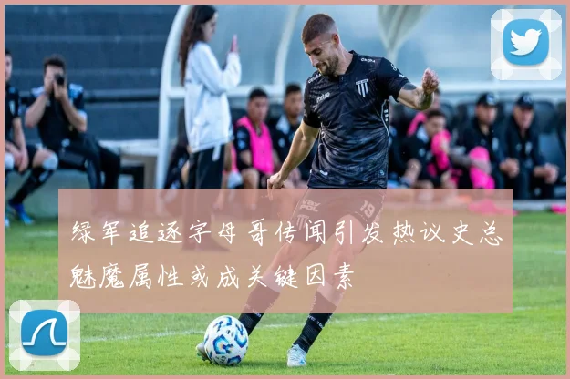 绿军追逐字母哥传闻引发热议史总魅魔属性或成关键因素