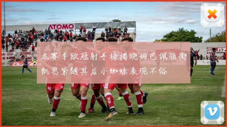 本赛季欧冠射手榜揭晓姆巴佩领衔凯恩紧随其后小蜘蛛表现不俗