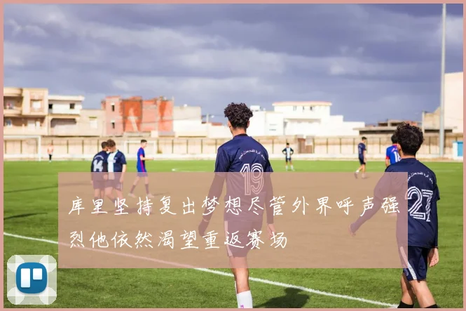 库里坚持复出梦想尽管外界呼声强烈他依然渴望重返赛场