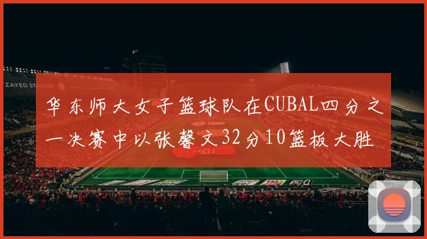 华东师大女子篮球队在CUBAL四分之一决赛中以张馨文32分10篮板大胜南昌大学