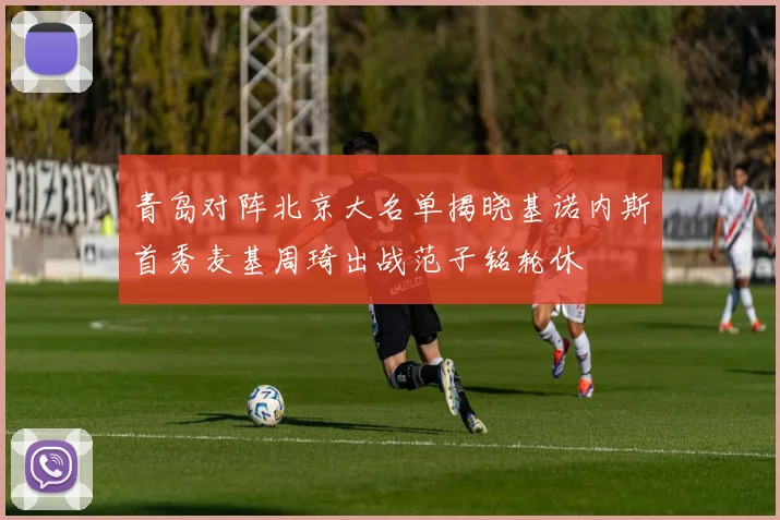 青岛对阵北京大名单揭晓基诺内斯首秀麦基周琦出战范子铭轮休