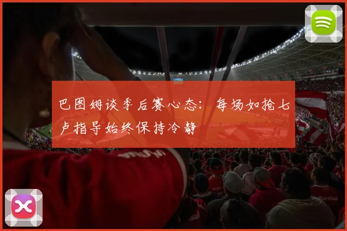 巴图姆谈季后赛心态：每场如抢七卢指导始终保持冷静