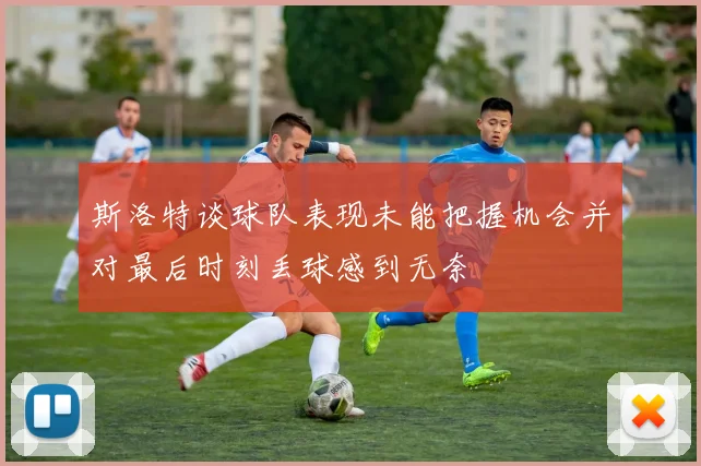 斯洛特谈球队表现未能把握机会并对最后时刻丢球感到无奈