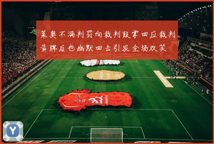 莱奥不满判罚向裁判鼓掌回应裁判黄牌后也幽默回击引发全场欢笑