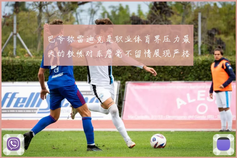 巴爷称雷迪克是职业体育界压力最大的教练对东詹毫不留情展现严格风格