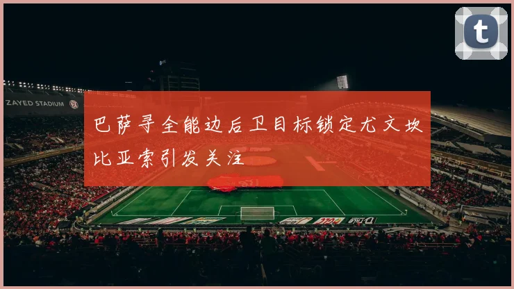 巴萨寻全能边后卫目标锁定尤文坎比亚索引发关注