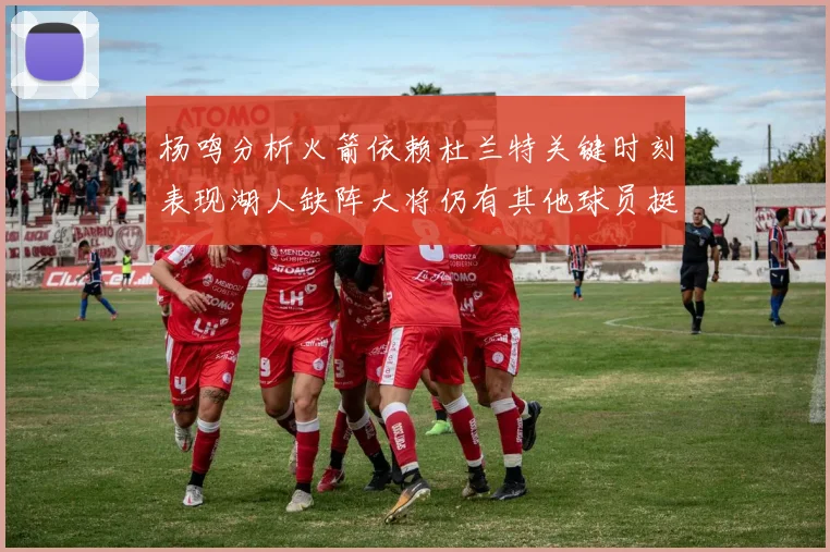 杨鸣分析火箭依赖杜兰特关键时刻表现湖人缺阵大将仍有其他球员挺身而出