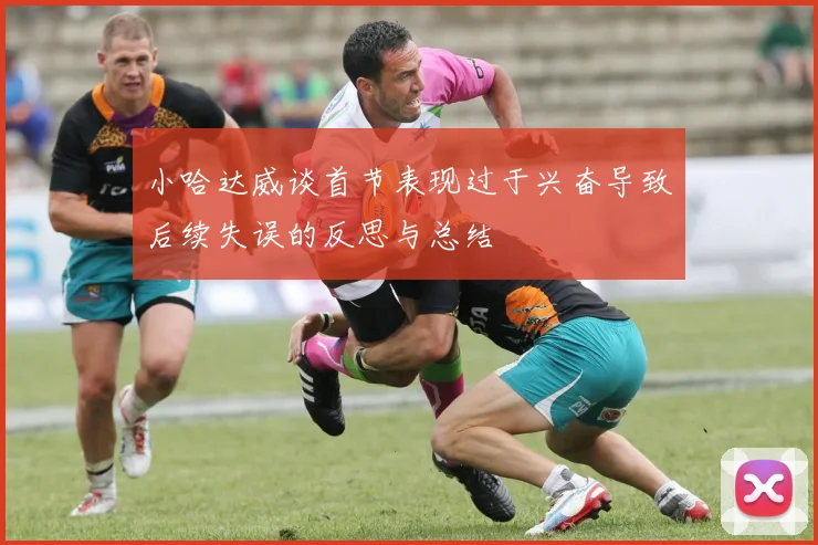 小哈达威谈首节表现过于兴奋导致后续失误的反思与总结