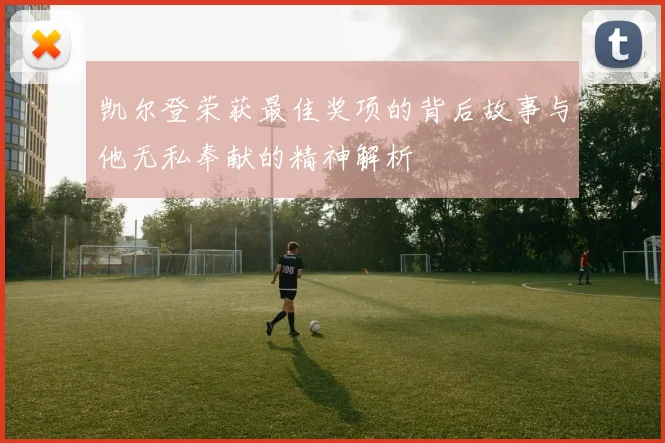凯尔登荣获最佳奖项的背后故事与他无私奉献的精神解析