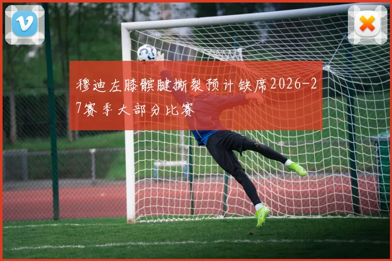 穆迪左膝髌腱撕裂预计缺席2026-27赛季大部分比赛