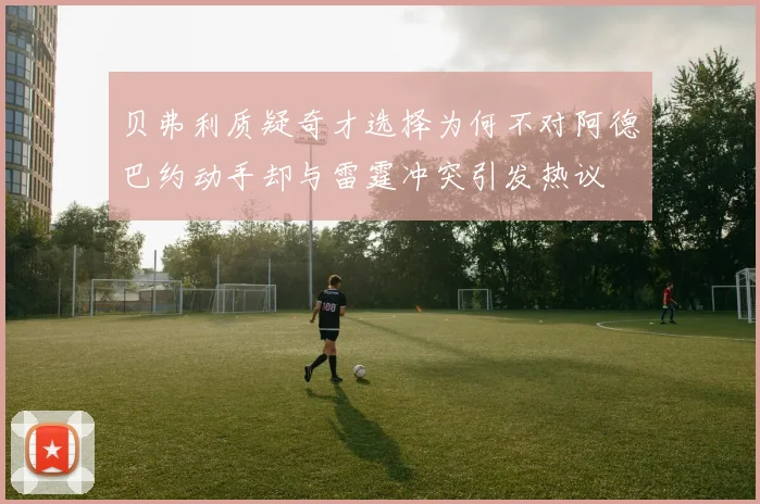 贝弗利质疑奇才选择为何不对阿德巴约动手却与雷霆冲突引发热议