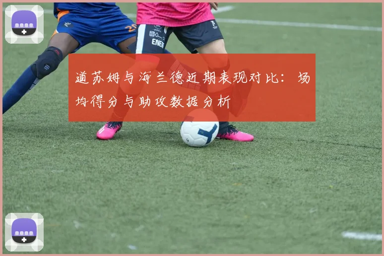道苏姆与海兰德近期表现对比：场均得分与助攻数据分析