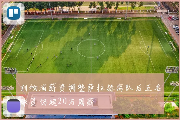利物浦薪资调整萨拉赫离队后五名球员仍超20万周薪