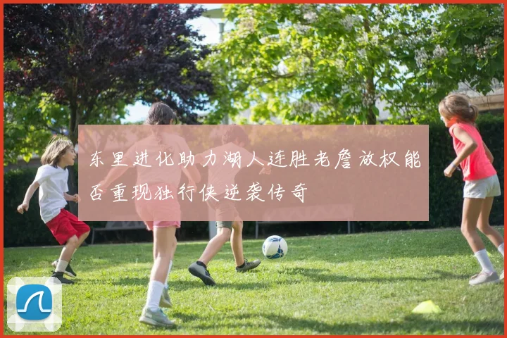东里进化助力湖人连胜老詹放权能否重现独行侠逆袭传奇