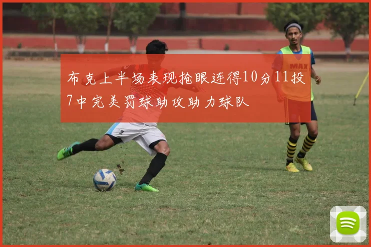 布克上半场表现抢眼连得10分11投7中完美罚球助攻助力球队