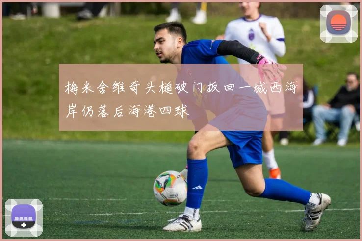 梅米舍维奇头槌破门扳回一城西海岸仍落后海港四球