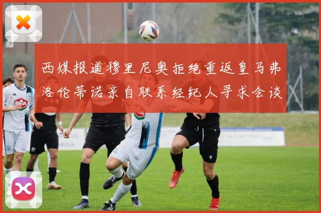 西媒报道穆里尼奥拒绝重返皇马弗洛伦蒂诺亲自联系经纪人寻求会谈